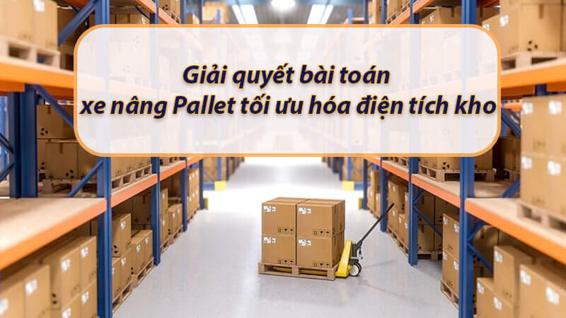 Xe nâng pallet tiết kiệm diện tích nhà xưởng